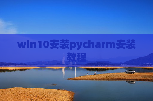 win10安装pycharm安装教程 win10安装pycharm安装教程